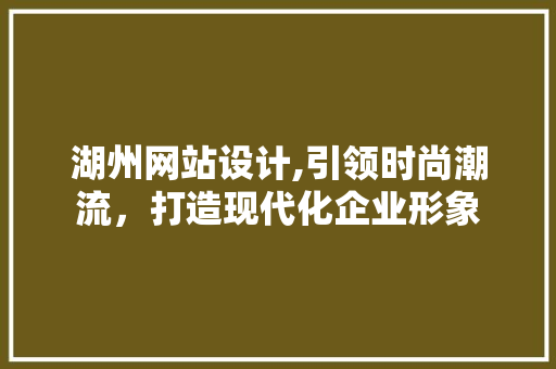 湖州网站设计,引领时尚潮流，打造现代化企业形象