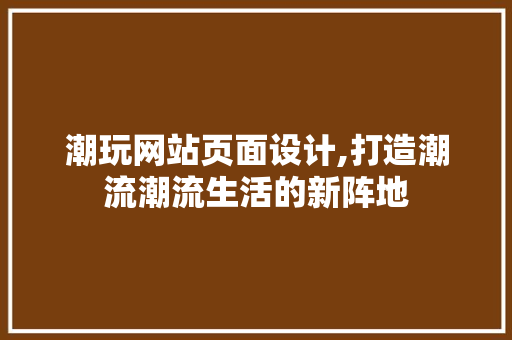 潮玩网站页面设计,打造潮流潮流生活的新阵地 潮玩网站页面设计,打造潮流潮流生活的新阵地 GoogleSEO