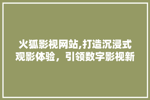 火狐影视网站,打造沉浸式观影体验，引领数字影视新时代