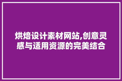 烘焙设计素材网站,创意灵感与适用资源的完美结合