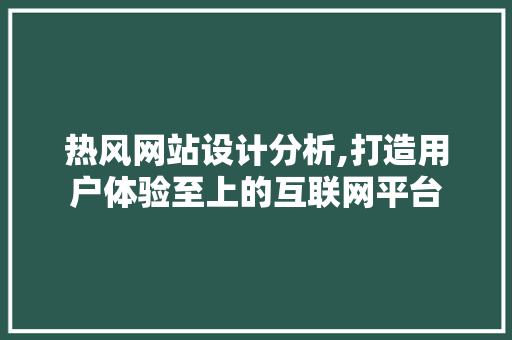 热风网站设计分析,打造用户体验至上的互联网平台 热风网站设计分析,打造用户体验至上的互联网平台 百度SEO