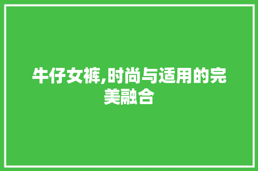 牛仔女裤,时尚与适用的完美融合 牛仔女裤,时尚与适用的完美融合 必应SEO