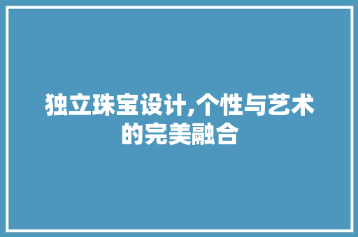 独立珠宝设计,个性与艺术的完美融合 独立珠宝设计,个性与艺术的完美融合 搜狗SEO