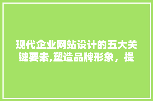 现代企业网站设计的五大关键要素,塑造品牌形象，提升用户体验 现代企业网站设计的五大关键要素,塑造品牌形象，提升用户体验 搜狗SEO