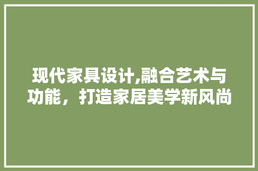 现代家具设计,融合艺术与功能，打造家居美学新风尚