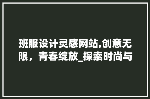 班服设计灵感网站,创意无限，青春绽放_探索时尚与个性的交融 班服设计灵感网站,创意无限，青春绽放_探索时尚与个性的交融 百度SEO