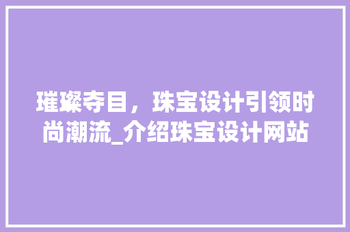 璀璨夺目，珠宝设计引领时尚潮流_介绍珠宝设计网站背后的艺术魅力