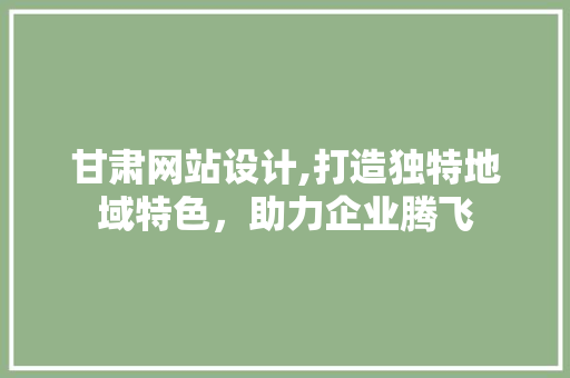甘肃网站设计,打造独特地域特色，助力企业腾飞 甘肃网站设计,打造独特地域特色，助力企业腾飞 百度SEO
