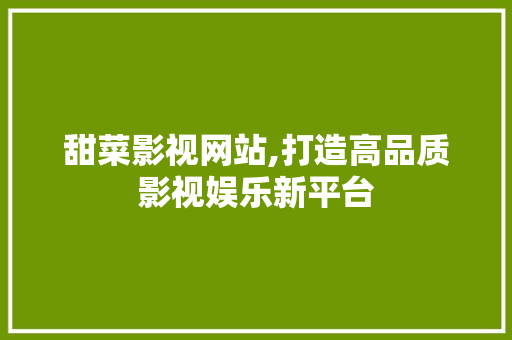 甜菜影视网站,打造高品质影视娱乐新平台 甜菜影视网站,打造高品质影视娱乐新平台 必应SEO