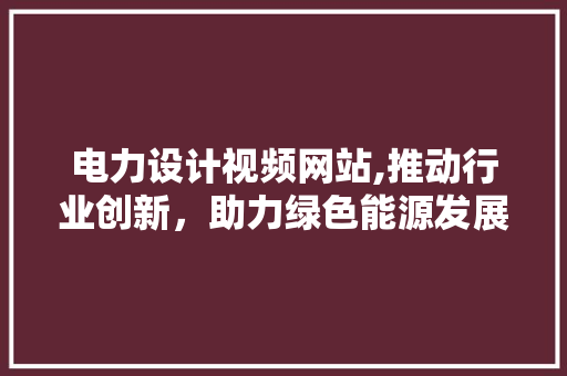 电力设计视频网站,推动行业创新，助力绿色能源发展 电力设计视频网站,推动行业创新，助力绿色能源发展 必应SEO
