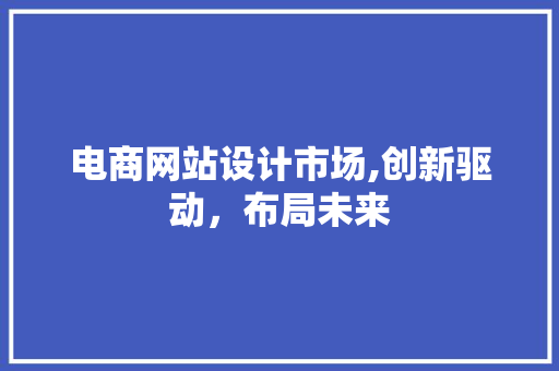 电商网站设计市场,创新驱动，布局未来 电商网站设计市场,创新驱动，布局未来 百度SEO