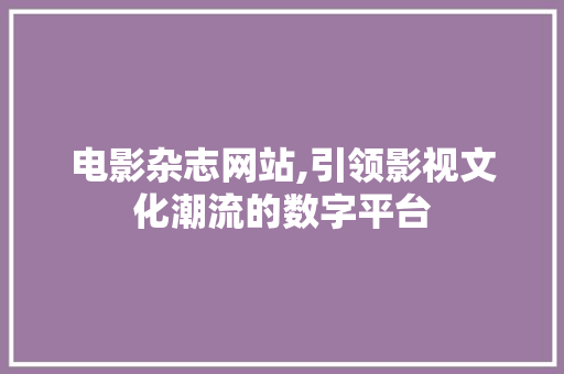 电影杂志网站,引领影视文化潮流的数字平台 电影杂志网站,引领影视文化潮流的数字平台 必应SEO
