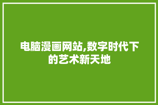 电脑漫画网站,数字时代下的艺术新天地 电脑漫画网站,数字时代下的艺术新天地 GoogleSEO