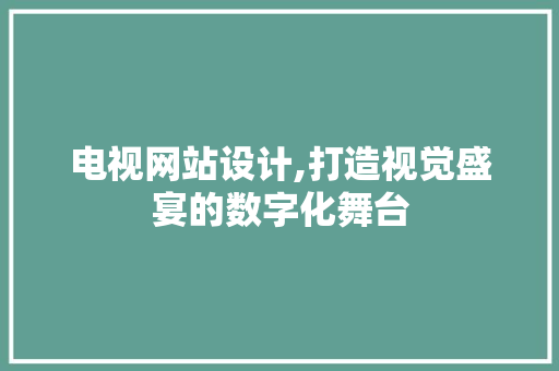 电视网站设计,打造视觉盛宴的数字化舞台