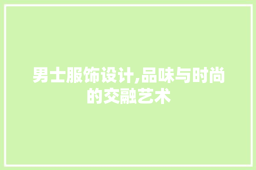 男士服饰设计,品味与时尚的交融艺术 男士服饰设计,品味与时尚的交融艺术 神马SEO