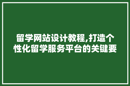 留学网站设计教程,打造个性化留学服务平台的关键要素