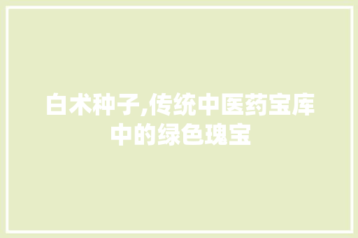 白术种子,传统中医药宝库中的绿色瑰宝