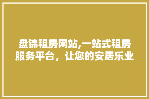 盘锦租房网站,一站式租房服务平台，让您的安居乐业更轻松