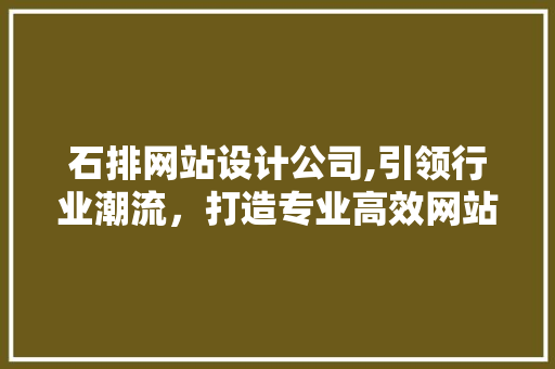 石排网站设计公司,引领行业潮流，打造专业高效网站 石排网站设计公司,引领行业潮流，打造专业高效网站 必应SEO