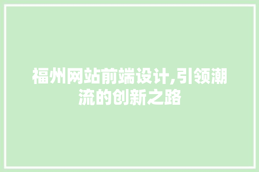 福州网站前端设计,引领潮流的创新之路 福州网站前端设计,引领潮流的创新之路 神马SEO