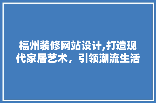 福州装修网站设计,打造现代家居艺术，引领潮流生活 福州装修网站设计,打造现代家居艺术，引领潮流生活 神马SEO