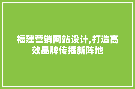 福建营销网站设计,打造高效品牌传播新阵地 福建营销网站设计,打造高效品牌传播新阵地 必应SEO