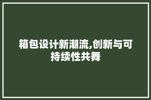 箱包设计新潮流,创新与可持续性共舞 箱包设计新潮流,创新与可持续性共舞 百度SEO