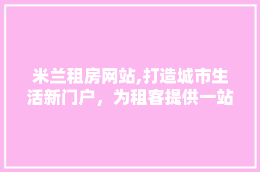 米兰租房网站,打造城市生活新门户，为租客提供一站式服务 米兰租房网站,打造城市生活新门户，为租客提供一站式服务 GoogleSEO