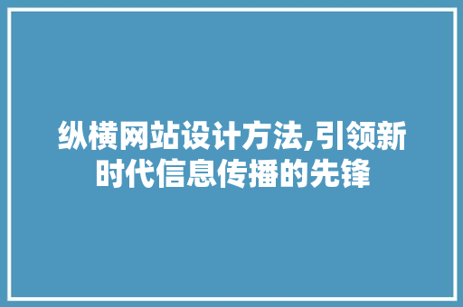 纵横网站设计方法,引领新时代信息传播的先锋 纵横网站设计方法,引领新时代信息传播的先锋 神马SEO