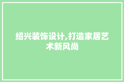 绍兴装饰设计,打造家居艺术新风尚