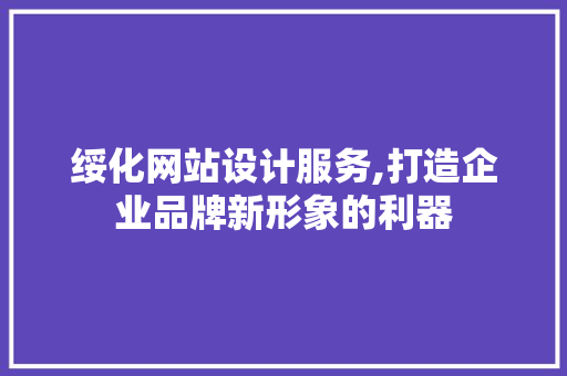 绥化网站设计服务,打造企业品牌新形象的利器