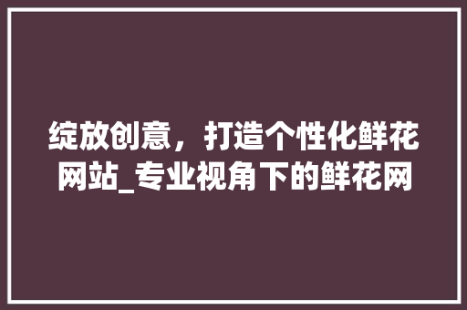绽放创意，打造个性化鲜花网站_专业视角下的鲜花网站设计之路 绽放创意，打造个性化鲜花网站_专业视角下的鲜花网站设计之路 百度SEO