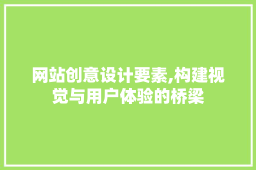 网站创意设计要素,构建视觉与用户体验的桥梁 网站创意设计要素,构建视觉与用户体验的桥梁 神马SEO