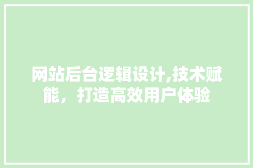 网站后台逻辑设计,技术赋能，打造高效用户体验 网站后台逻辑设计,技术赋能，打造高效用户体验 百度SEO