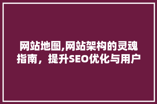 网站地图,网站架构的灵魂指南，提升SEO优化与用户体验的双重法宝 网站地图,网站架构的灵魂指南，提升SEO优化与用户体验的双重法宝 百度SEO