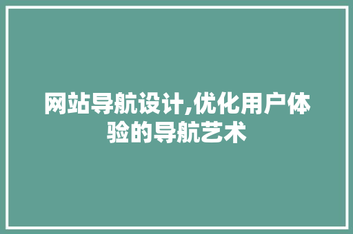 网站导航设计,优化用户体验的导航艺术 网站导航设计,优化用户体验的导航艺术 神马SEO