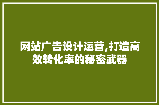 网站广告设计运营,打造高效转化率的秘密武器 网站广告设计运营,打造高效转化率的秘密武器 神马SEO