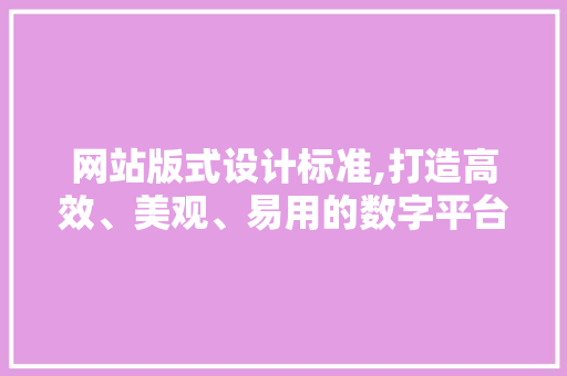 网站版式设计标准,打造高效、美观、易用的数字平台 网站版式设计标准,打造高效、美观、易用的数字平台 GoogleSEO