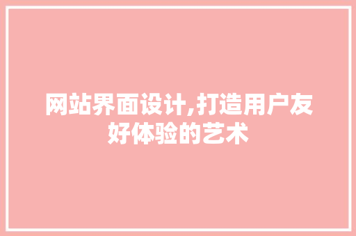 网站界面设计,打造用户友好体验的艺术
