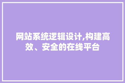 网站系统逻辑设计,构建高效、安全的在线平台