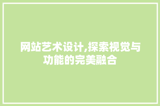 网站艺术设计,探索视觉与功能的完美融合