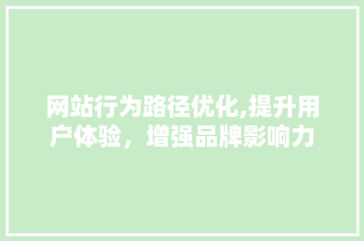 网站行为路径优化,提升用户体验，增强品牌影响力 网站行为路径优化,提升用户体验，增强品牌影响力 搜狗SEO