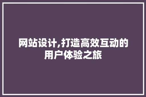 网站设计,打造高效互动的用户体验之旅 网站设计,打造高效互动的用户体验之旅 必应SEO