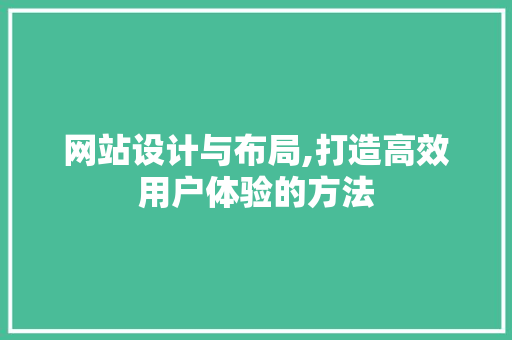 网站设计与布局,打造高效用户体验的方法 网站设计与布局,打造高效用户体验的方法 搜狗SEO
