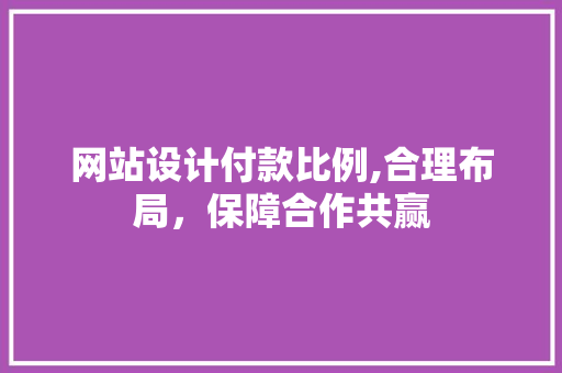网站设计付款比例,合理布局，保障合作共赢
