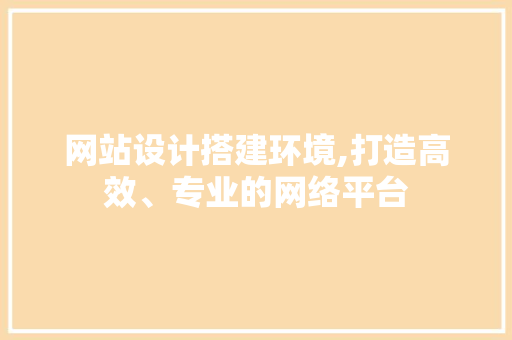 网站设计搭建环境,打造高效、专业的网络平台