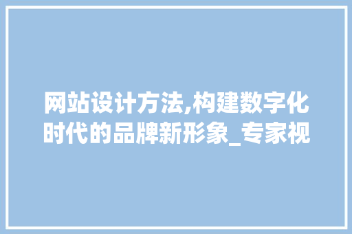 网站设计方法,构建数字化时代的品牌新形象_专家视角分析