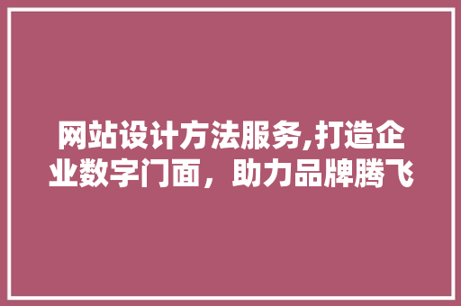 网站设计方法服务,打造企业数字门面，助力品牌腾飞