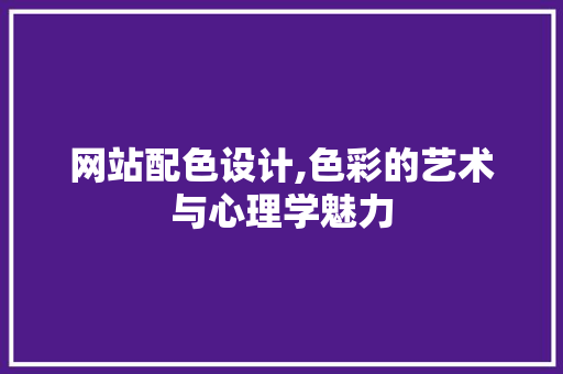 网站配色设计,色彩的艺术与心理学魅力