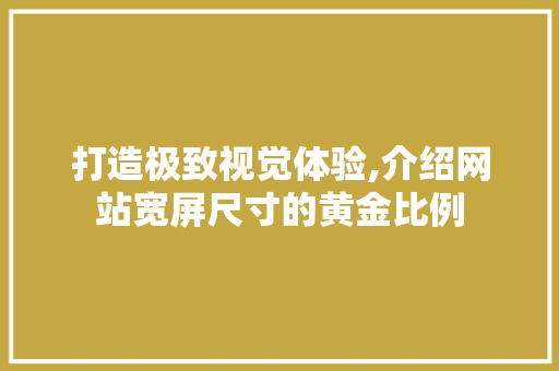 打造极致视觉体验,介绍网站宽屏尺寸的黄金比例 打造极致视觉体验,介绍网站宽屏尺寸的黄金比例 神马SEO